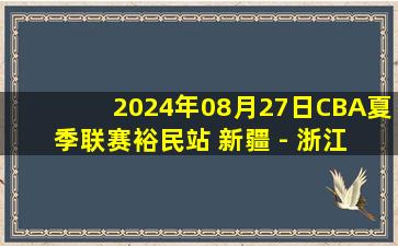 2024年08月27日CBA夏季联赛裕民站 新疆 - 浙江 全场录像